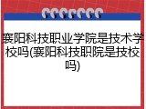 襄阳科技职业学院是技术学校吗(襄阳科技职院是技校吗)