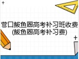营口鲅鱼圈高考补习班收费(鲅鱼圈高考补习费)