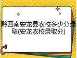黔西南安龙县农校多少分录取(安龙农校录取分)