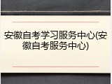 安徽自考学习服务中心(安徽自考服务中心)