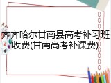 齐齐哈尔甘南县高考补习班收费(甘南高考补课费)