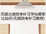 无锡北塘高考补习学校哪家比较好(无锡高考补习推荐)