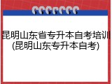 昆明山东省专升本自考培训(昆明山东专升本自考)