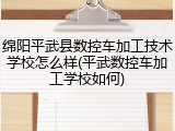 绵阳平武县数控车加工技术学校怎么样(平武数控车加工学校如何)
