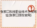 张家口科技职业技术学校网址(张家口技校官网)