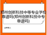 郑州创新科技中等专业学校靠谱吗(郑州创新科技中专靠谱吗)