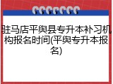 驻马店平舆县专升本补习机构报名时间(平舆专升本报名)
