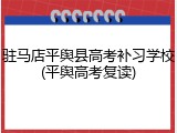 驻马店平舆县高考补习学校(平舆高考复读)