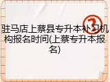 驻马店上蔡县专升本补习机构报名时间(上蔡专升本报名)