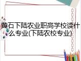 黄石下陆农业职高学校读什么专业(下陆农校专业)