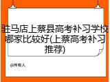 驻马店上蔡县高考补习学校哪家比较好(上蔡高考补习推荐)
