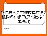 铜仁思南县有数控车床培训机构吗在哪里(思南数控车床培训)