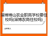 淄博博山农业职高学校要住校吗(淄博农高住校吗)