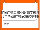 宣城广德县农业职高学校读几年毕业(广德农职高学制)