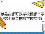 献县在哪可以学挖机哪个学校好(献县挖机学校推荐)