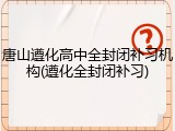 唐山遵化高中全封闭补习机构(遵化全封闭补习)
