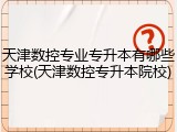 天津数控专业专升本有哪些学校(天津数控专升本院校)
