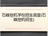 石峰挖机学校招生简章(石峰挖机招生)
