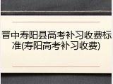 晋中寿阳县高考补习收费标准(寿阳高考补习收费)
