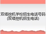 双塔挖机学校招生电话号码(双塔挖机招生电话)