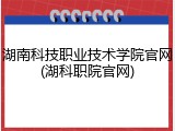 湖南科技职业技术学院官网(湖科职院官网)