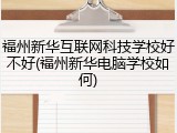 福州新华互联网科技学校好不好(福州新华电脑学校如何)