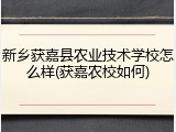 新乡获嘉县农业技术学校怎么样(获嘉农校如何)