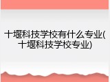 十堰科技学校有什么专业(十堰科技学校专业)