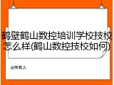 鹤壁鹤山数控培训学校技校怎么样(鹤山数控技校如何)