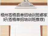 梧州苍梧县单招培训班哪家好(苍梧单招培训班推荐)
