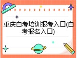 重庆自考培训报考入口(自考报名入口)