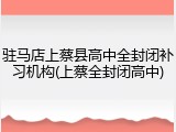 驻马店上蔡县高中全封闭补习机构(上蔡全封闭高中)