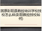 固原彭阳县数控培训学校技校怎么样(彭阳数控技校如何)