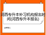 河西专升本补习机构报名时间(河西专升本报名)