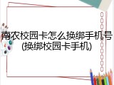 南农校园卡怎么换绑手机号(换绑校园卡手机)