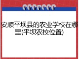 安顺平坝县的农业学校在哪里(平坝农校位置)
