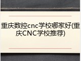 重庆数控cnc学校哪家好(重庆CNC学校推荐)