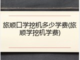 旅顺口学挖机多少学费(旅顺学挖机学费)