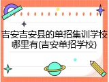 吉安吉安县的单招集训学校哪里有(吉安单招学校)