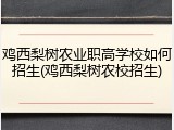 鸡西梨树农业职高学校如何招生(鸡西梨树农校招生)