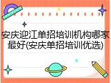 安庆迎江单招培训机构哪家最好(安庆单招培训优选)