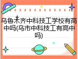 乌鲁木齐中科技工学校有高中吗(乌市中科技工有高中吗)