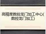 高精度数控龙门加工中心(数控龙门加工)