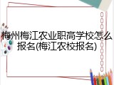 梅州梅江农业职高学校怎么报名(梅江农校报名)