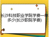 长沙科技职业学院学费一年多少(长沙职院学费)