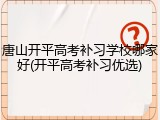唐山开平高考补习学校哪家好(开平高考补习优选)