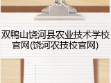 双鸭山饶河县农业技术学校官网(饶河农技校官网)