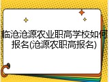 临沧沧源农业职高学校如何报名(沧源农职高报名)