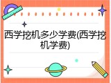 西学挖机多少学费(西学挖机学费)