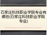 石家庄科技职业学院专业有哪些(石家庄科技职业学院专业)